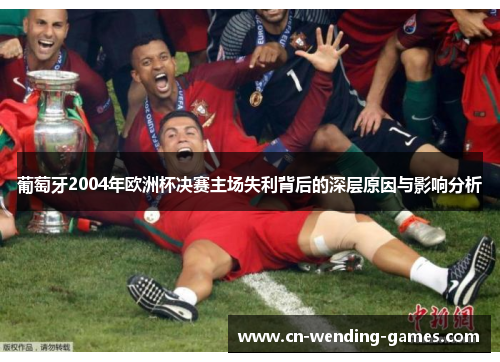 葡萄牙2004年欧洲杯决赛主场失利背后的深层原因与影响分析 葡萄牙2004年欧洲杯决赛主场失利背后的深层原因与影响分析
