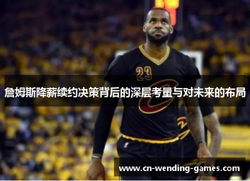 詹姆斯降薪续约决策背后的深层考量与对未来的布局