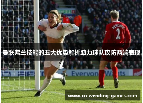 曼联弗兰技能的五大优势解析助力球队攻防两端表现