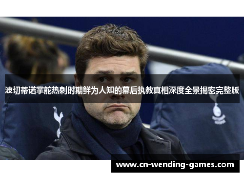 波切蒂诺掌舵热刺时期鲜为人知的幕后执教真相深度全景揭密完整版 波切蒂诺掌舵热刺时期鲜为人知的幕后执教真相深度全景揭密完整版