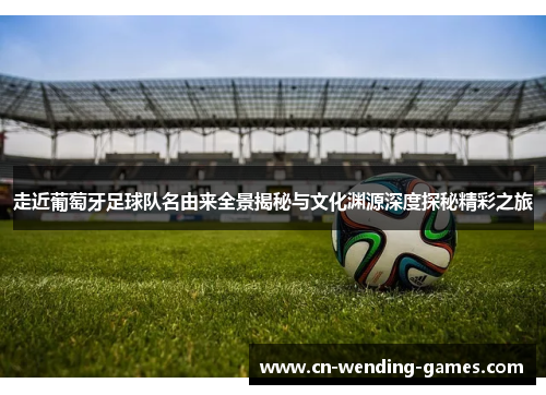 走近葡萄牙足球队名由来全景揭秘与文化渊源深度探秘精彩之旅 走近葡萄牙足球队名由来全景揭秘与文化渊源深度探秘精彩之旅