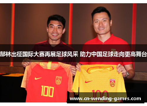 郜林出征国际大赛再展足球风采 助力中国足球走向更高舞台 郜林出征国际大赛再展足球风采 助力中国足球走向更高舞台