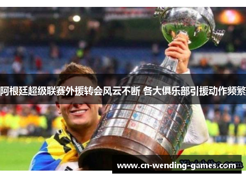 阿根廷超级联赛外援转会风云不断 各大俱乐部引援动作频繁 阿根廷超级联赛外援转会风云不断 各大俱乐部引援动作频繁