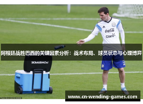 阿根廷战胜巴西的关键因素分析:战术布局、球员状态与心理博弈 阿根廷战胜巴西的关键因素分析:战术布局、球员状态与心理博弈