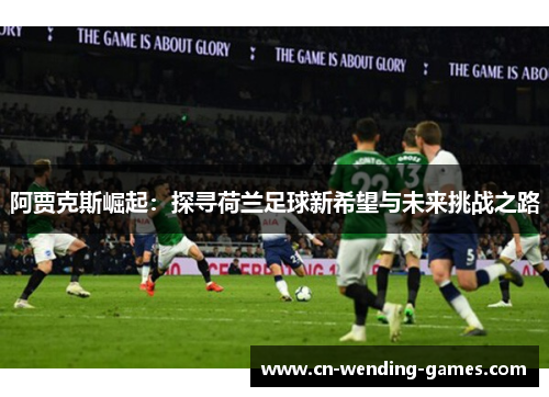 阿贾克斯崛起:探寻荷兰足球新希望与未来挑战之路 阿贾克斯崛起:探寻荷兰足球新希望与未来挑战之路