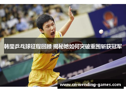 韩莹乒乓球征程回顾 揭秘她如何突破重围斩获冠军 韩莹乒乓球征程回顾 揭秘她如何突破重围斩获冠军