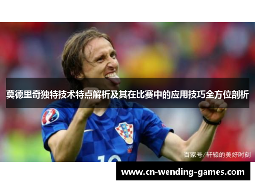 莫德里奇独特技术特点解析及其在比赛中的应用技巧全方位剖析