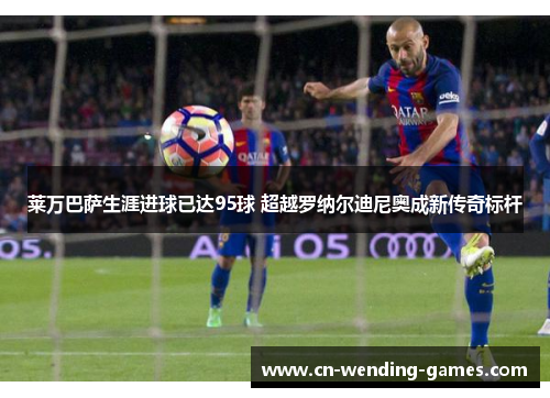 莱万巴萨生涯进球已达95球 超越罗纳尔迪尼奥成新传奇标杆 莱万巴萨生涯进球已达95球 超越罗纳尔迪尼奥成新传奇标杆