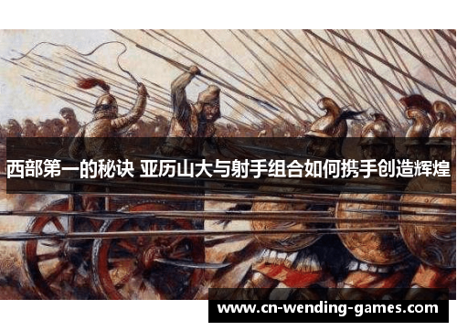 西部第一的秘诀 亚历山大与射手组合如何携手创造辉煌 西部第一的秘诀 亚历山大与射手组合如何携手创造辉煌