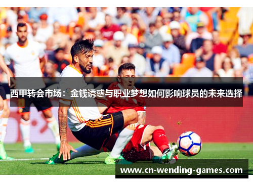 西甲转会市场:金钱诱惑与职业梦想如何影响球员的未来选择 西甲转会市场:金钱诱惑与职业梦想如何影响球员的未来选择