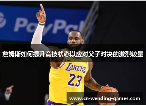 詹姆斯如何提升竞技状态以应对父子对决的激烈较量