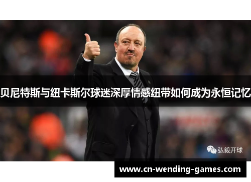 贝尼特斯与纽卡斯尔球迷深厚情感纽带如何成为永恒记忆