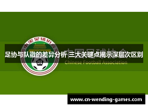 足协与队徽的差异分析 三大关键点揭示深层次区别