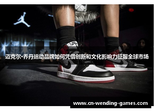 迈克尔·乔丹运动品牌如何凭借创新和文化影响力征服全球市场 迈克尔·乔丹运动品牌如何凭借创新和文化影响力征服全球市场