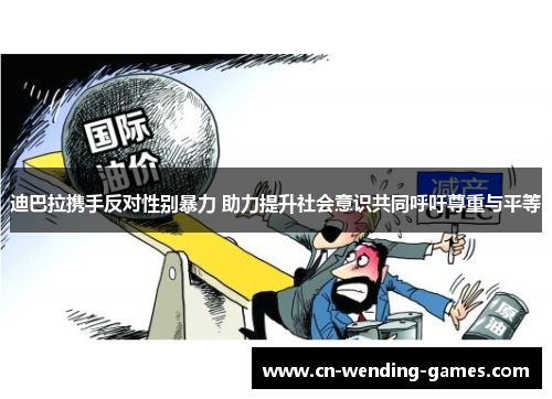 迪巴拉携手反对性别暴力 助力提升社会意识共同呼吁尊重与平等