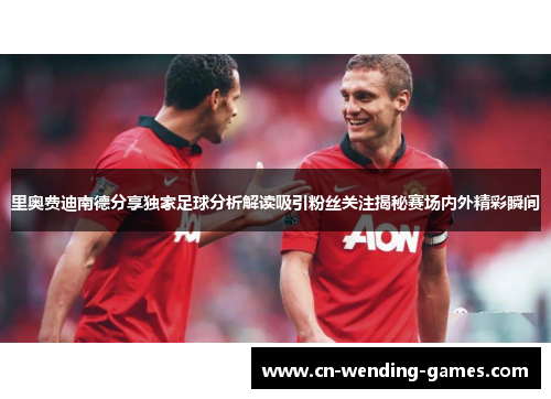 里奥费迪南德分享独家足球分析解读吸引粉丝关注揭秘赛场内外精彩瞬间 里奥费迪南德分享独家足球分析解读吸引粉丝关注揭秘赛场内外精彩瞬间