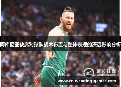 阿库尼亚缺席对球队战术布置与整体表现的深远影响分析 阿库尼亚缺席对球队战术布置与整体表现的深远影响分析