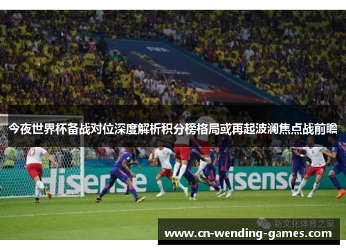 今夜世界杯备战对位深度解析积分榜格局或再起波澜焦点战前瞻 今夜世界杯备战对位深度解析积分榜格局或再起波澜焦点战前瞻