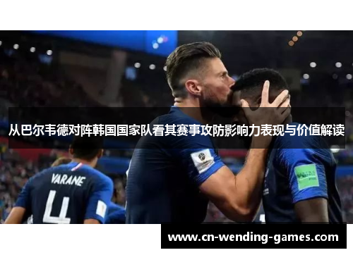 从巴尔韦德对阵韩国国家队看其赛事攻防影响力表现与价值解读