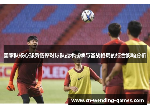 国家队核心球员伤停对球队战术成绩与备战格局的综合影响分析 国家队核心球员伤停对球队战术成绩与备战格局的综合影响分析