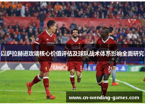 以萨拉赫进攻端核心价值评估及球队战术体系影响全面研究