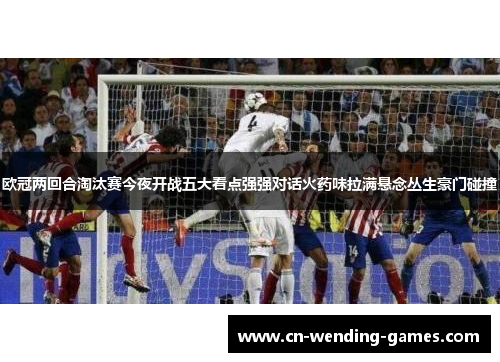 欧冠两回合淘汰赛今夜开战五大看点强强对话火药味拉满悬念丛生豪门碰撞