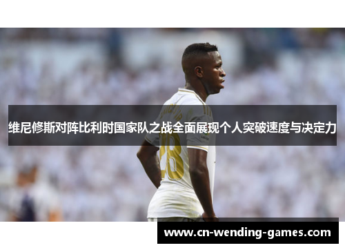 维尼修斯对阵比利时国家队之战全面展现个人突破速度与决定力