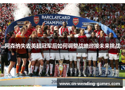 阿森纳失去英超冠军后如何调整战略迎接未来挑战 阿森纳失去英超冠军后如何调整战略迎接未来挑战