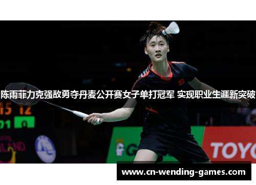 陈雨菲力克强敌勇夺丹麦公开赛女子单打冠军 实现职业生涯新突破