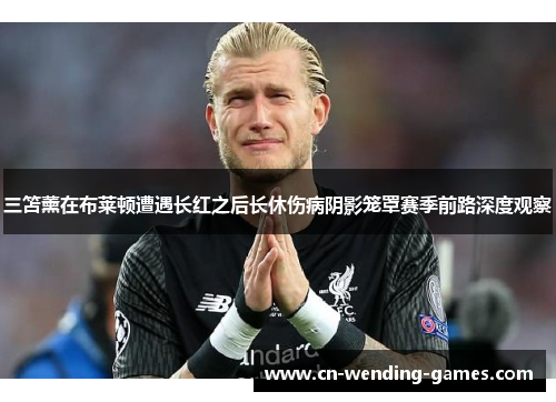 三笘薰在布莱顿遭遇长红之后长休伤病阴影笼罩赛季前路深度观察